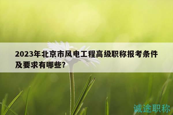 2023年北京市風(fēng)電工程高級職稱報考條件及要求有哪些？