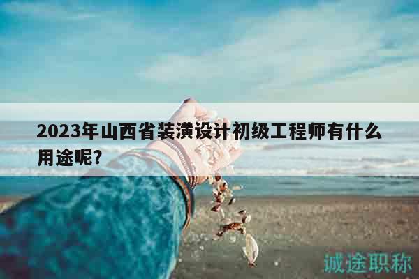2023年山西省裝潢設(shè)計初級工程師有什么用途呢？