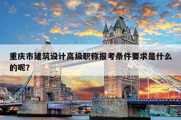 重慶市建筑設(shè)計(jì)高級(jí)職稱報(bào)考條件要求是什么的呢？