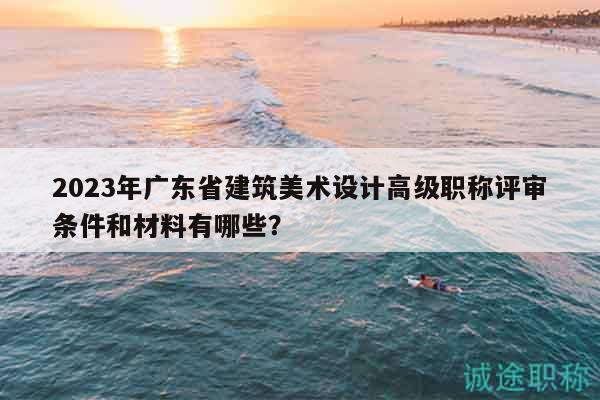 2023年廣東省建筑美術(shù)設(shè)計(jì)高級(jí)職稱評(píng)審條件和材料有哪些？