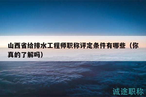 山西省給排水工程師職稱評定條件有哪些（你真的了解嗎）