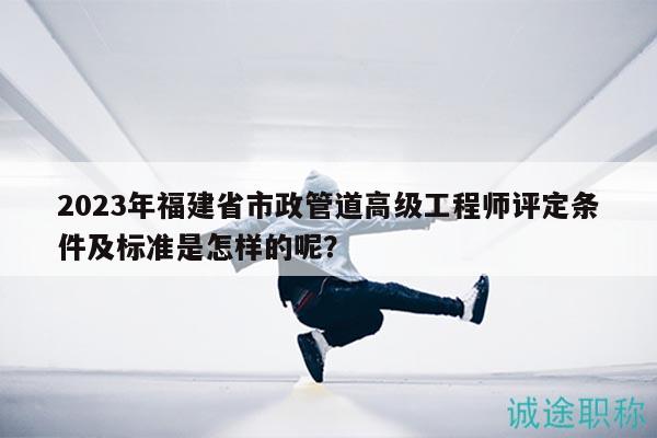 2023年福建省市政管道高級(jí)工程師評(píng)定條件及標(biāo)準(zhǔn)是怎樣的呢？