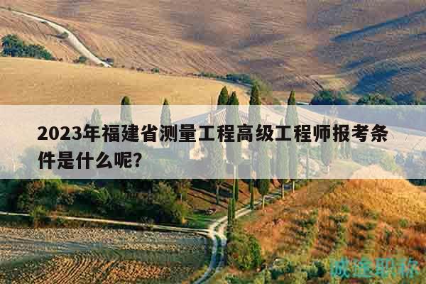 2025年福建省測(cè)量工程高級(jí)工程師報(bào)考條件是什么呢？