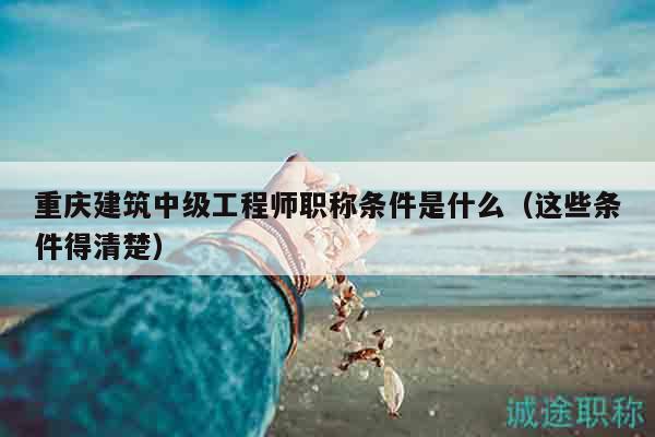 重慶建筑中級工程師職稱條件是什么（這些條件得清楚）