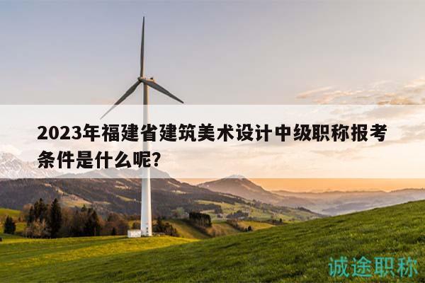 2023年福建省建筑美術(shù)設(shè)計(jì)中級(jí)職稱(chēng)報(bào)考條件是什么呢？