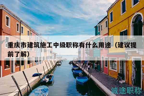 重慶市建筑施工中級(jí)職稱有什么用途（建議提前了解）