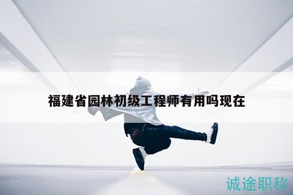 福建省園林初級(jí)工程師有用嗎現(xiàn)在