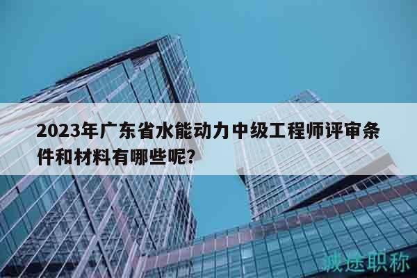 2023年廣東省水能動(dòng)力中級(jí)工程師評(píng)審條件和材料有哪些呢？