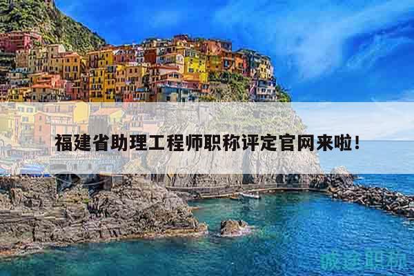 福建省助理工程師職稱(chēng)評(píng)定官網(wǎng)來(lái)啦！
