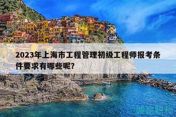2023年上海市工程管理初級工程師報考條件要求有哪些呢？