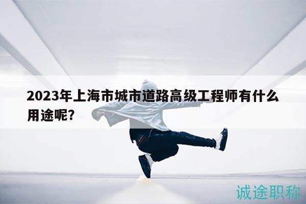 2023年上海市城市道路高級(jí)工程師有什么用途呢？