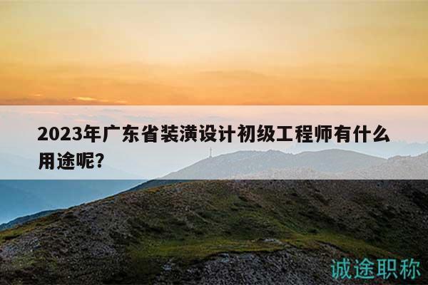 2023年廣東省裝潢設(shè)計(jì)初級(jí)工程師有什么用途呢？