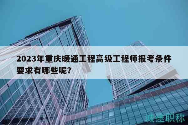 2023年重慶暖通工程高級工程師報(bào)考條件要求有哪些呢？