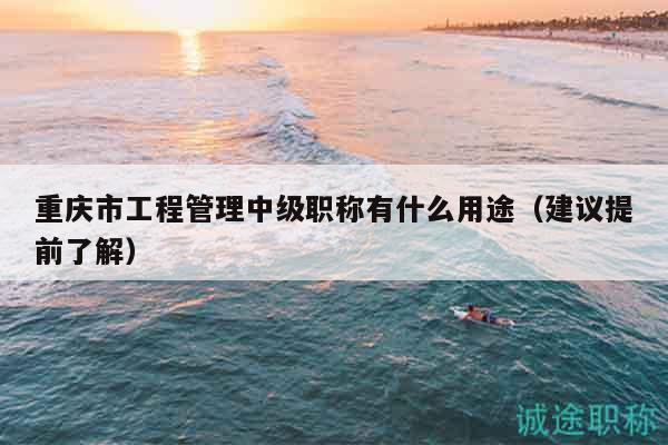 重慶市工程管理中級職稱有什么用途（建議提前了解）