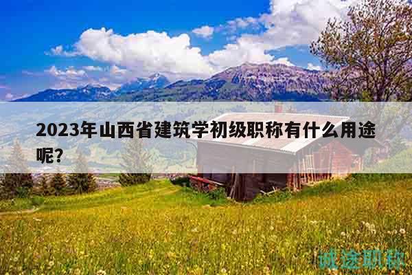 2023年山西省建筑學(xué)初級(jí)職稱有什么用途呢？