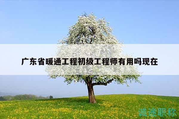 廣東省暖通工程初級工程師有用嗎現(xiàn)在