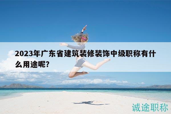 2023年廣東省建筑裝修裝飾中級職稱有什么用途呢？