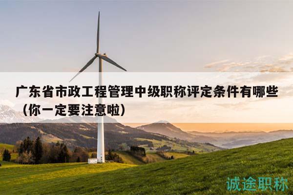 廣東省市政工程管理中級(jí)職稱評(píng)定條件有哪些（你一定要注意啦）