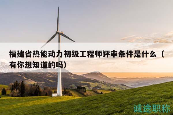 福建省熱能動(dòng)力初級(jí)工程師評(píng)審條件是什么（有你想知道的嗎）