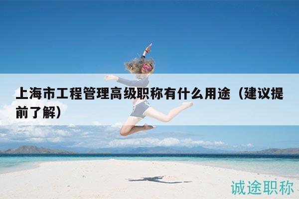 上海市工程管理高級職稱有什么用途（建議提前了解）