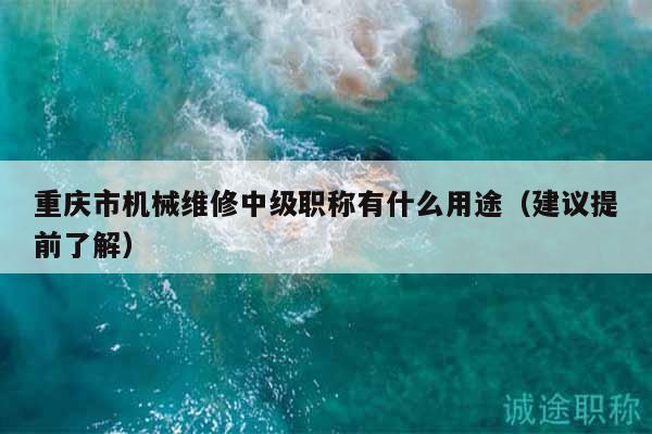 重慶市機械維修中級職稱有什么用途（建議提前了解）