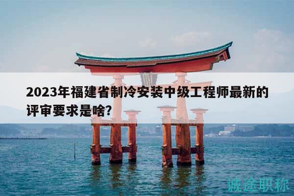 2023年福建省制冷安裝中級工程師最新的評審要求是啥？