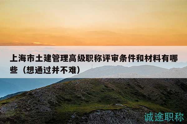 上海市土建管理高級(jí)職稱評(píng)審條件和材料有哪些（想通過(guò)并不難）