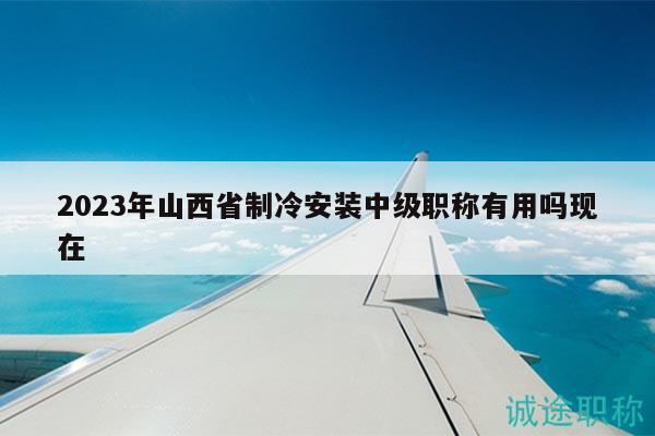 2023年山西省制冷安裝中級(jí)職稱有用嗎現(xiàn)在