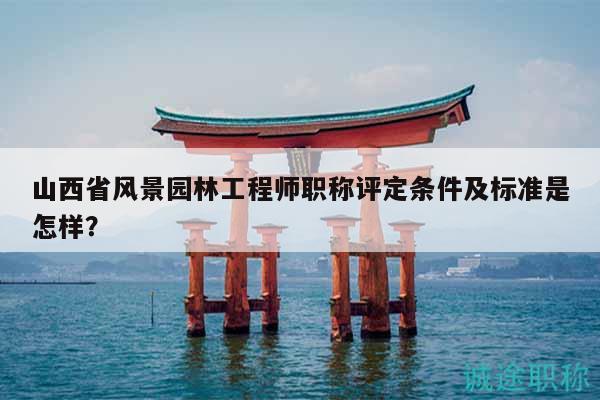 山西省風(fēng)景園林工程師職稱評定條件及標(biāo)準(zhǔn)是怎樣？