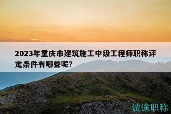 2023年重慶市建筑施工中級(jí)工程師職稱(chēng)評(píng)定條件有哪些呢？