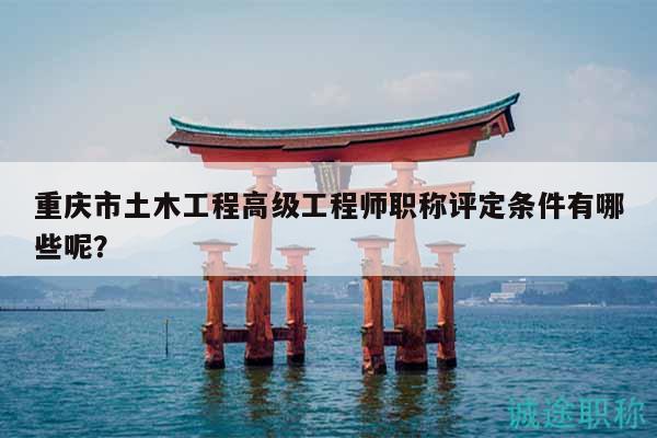 重慶市土木工程高級(jí)工程師職稱(chēng)評(píng)定條件有哪些呢？