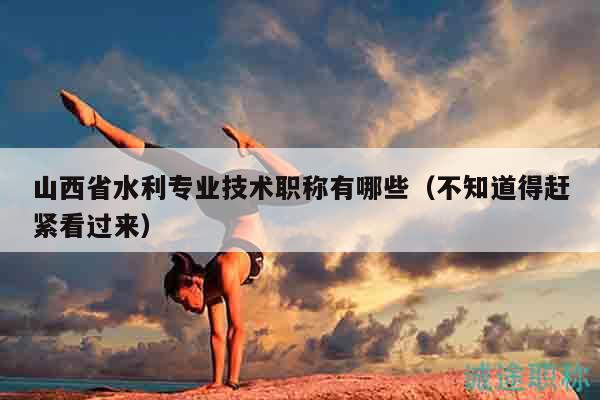 山西省水利專業(yè)技術(shù)職稱有哪些（不知道得趕緊看過(guò)來(lái)）