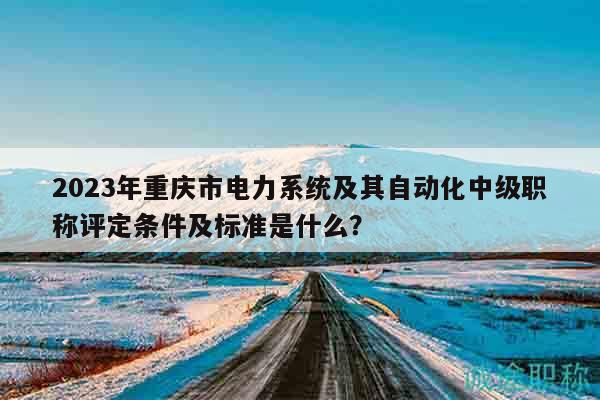 2023年重慶市電力系統(tǒng)及其自動化中級職稱評定條件及標(biāo)準(zhǔn)是什么？