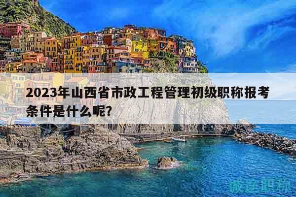 2023年山西省市政工程管理初級職稱報考條件是什么呢？