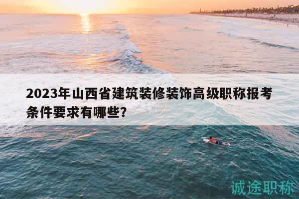 2023年山西省建筑裝修裝飾高級職稱報考條件要求有哪些？