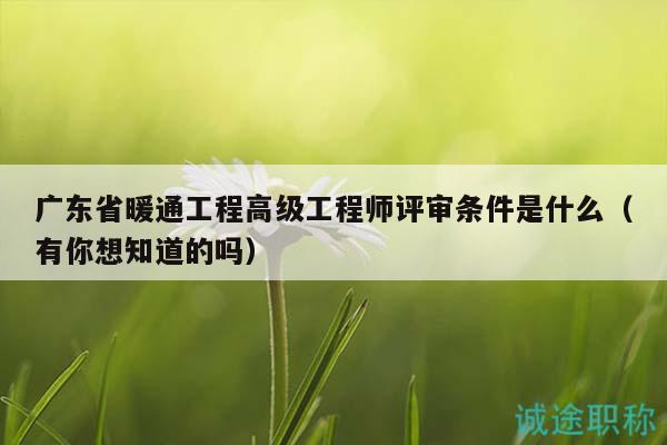 廣東省暖通工程高級(jí)工程師評(píng)審條件是什么（有你想知道的嗎）