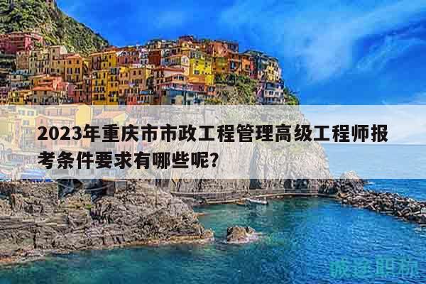 2023年重慶市市政工程管理高級(jí)工程師報(bào)考條件要求有哪些呢？