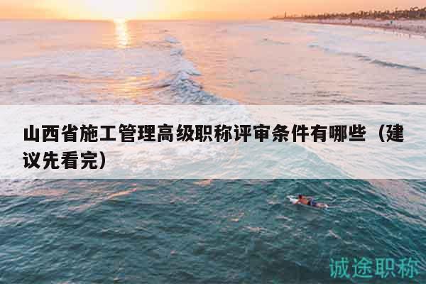 山西省施工管理高級(jí)職稱評(píng)審條件有哪些（建議先看完）
