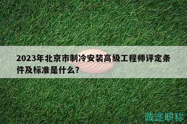 2023年北京市制冷安裝高級工程師評定條件及標準是什么？