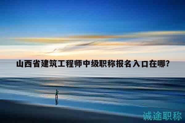 山西省建筑工程師中級職稱報名入口在哪？