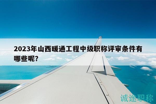 2023年山西暖通工程中級(jí)職稱評(píng)審條件有哪些呢？