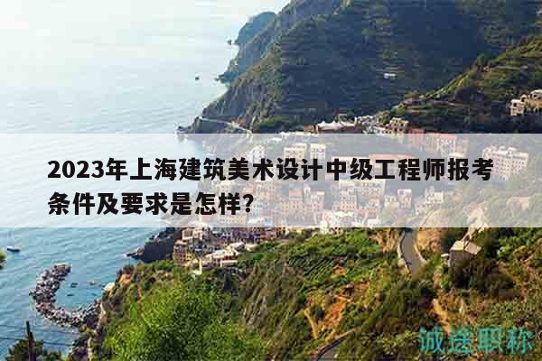 2023年上海建筑美術設計中級工程師報考條件及要求是怎樣？