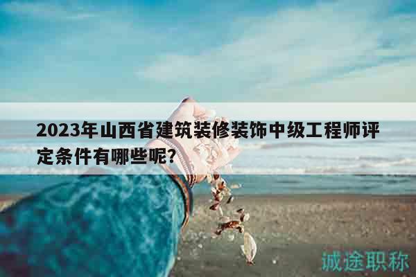 2023年山西省建筑裝修裝飾中級工程師評定條件有哪些呢？