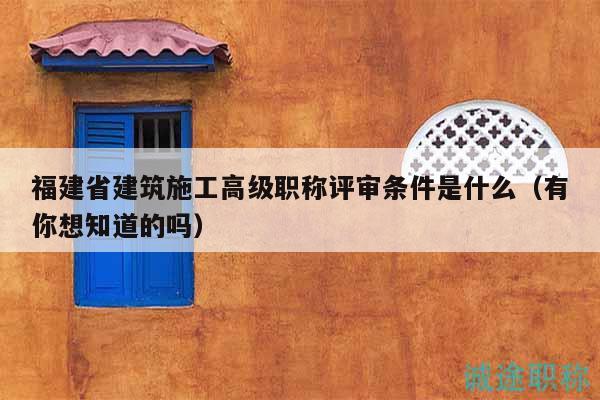 福建省建筑施工高級職稱評審條件是什么（有你想知道的嗎）