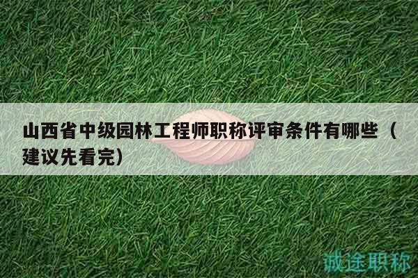 山西省中級園林工程師職稱評審條件有哪些（建議先看完）