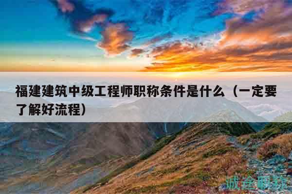 福建建筑中級工程師職稱條件是什么（一定要了解好流程）