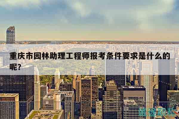 重慶市園林助理工程師報(bào)考條件要求是什么的呢？