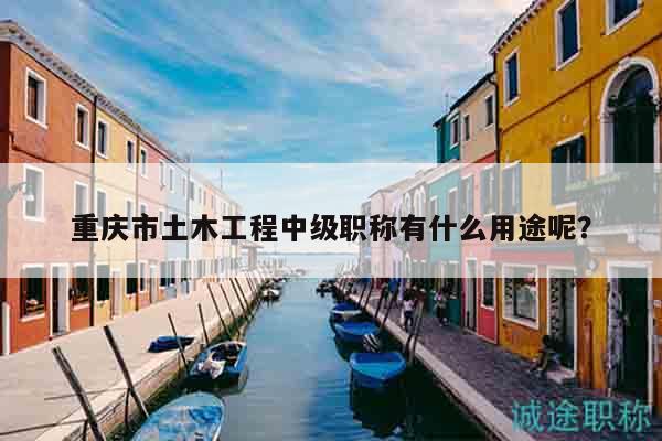 重慶市土木工程中級(jí)職稱有什么用途呢？