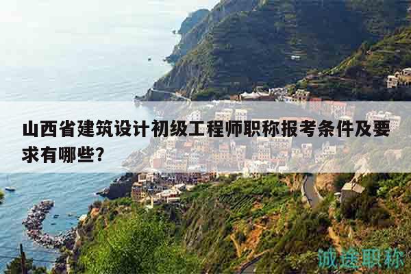 山西省建筑設(shè)計初級工程師職稱報考條件及要求有哪些？
