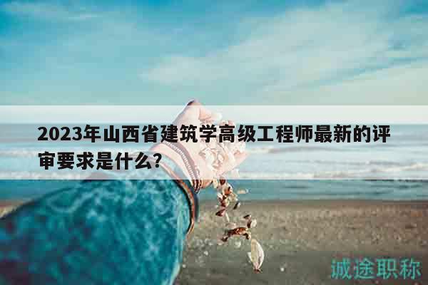 2023年山西省建筑學(xué)高級(jí)工程師最新的評(píng)審要求是什么？